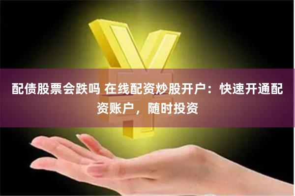 配债股票会跌吗 在线配资炒股开户：快速开通配资账户，随时投资