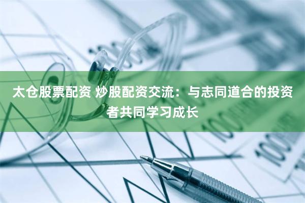 太仓股票配资 炒股配资交流：与志同道合的投资者共同学习成长