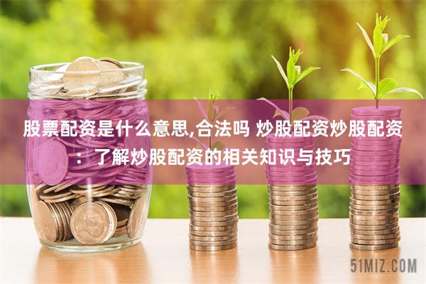 股票配资是什么意思,合法吗 炒股配资炒股配资：了解炒股配资的相关知识与技巧