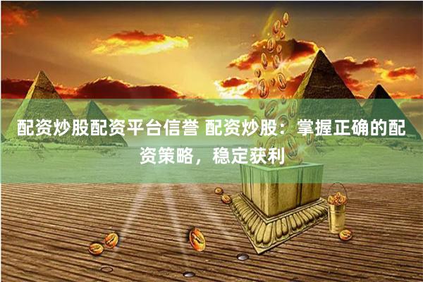 配资炒股配资平台信誉 配资炒股：掌握正确的配资策略，稳定获利