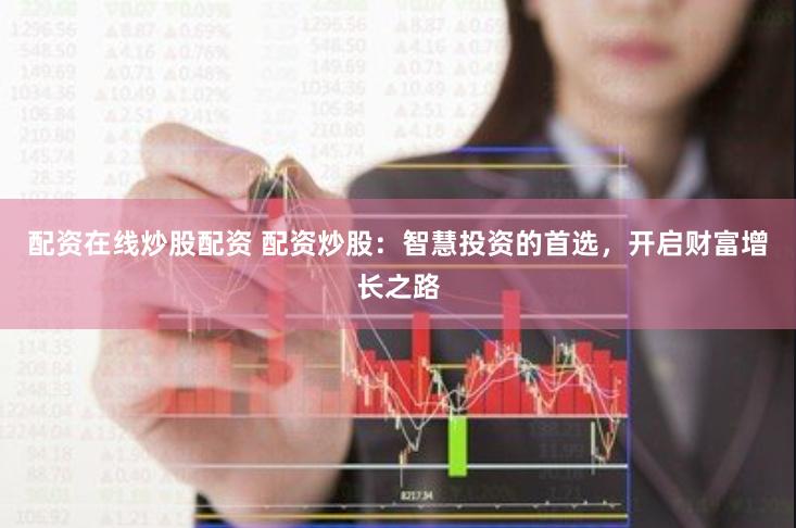 配资在线炒股配资 配资炒股：智慧投资的首选，开启财富增长之路