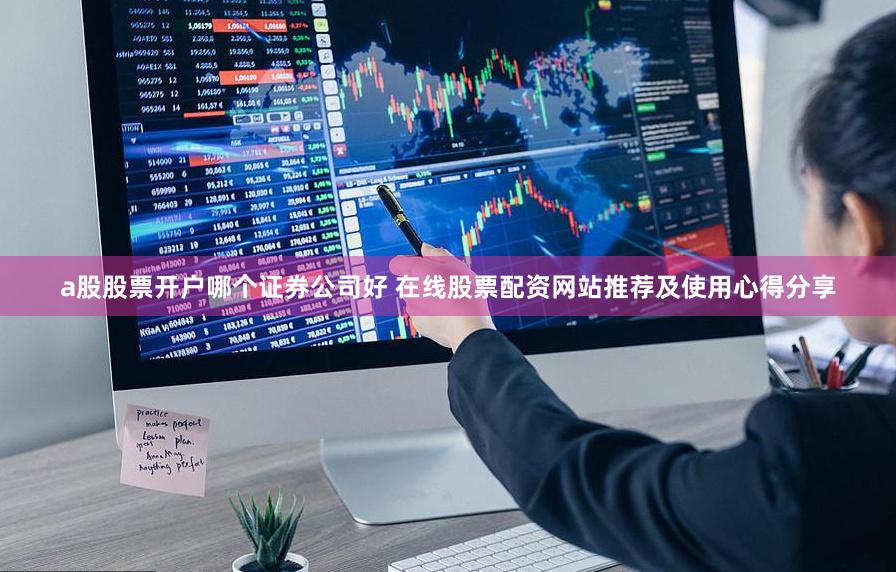 a股股票开户哪个证券公司好 在线股票配资网站推荐及使用心得分享