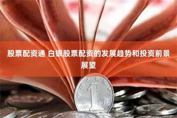 股票配资通 白银股票配资的发展趋势和投资前景展望