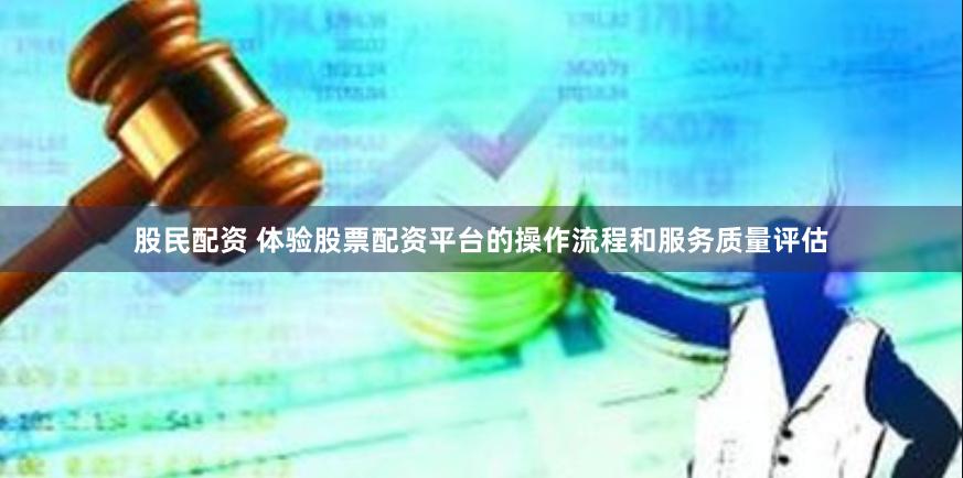 股民配资 体验股票配资平台的操作流程和服务质量评估