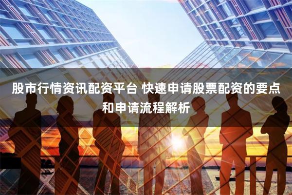 股市行情资讯配资平台 快速申请股票配资的要点和申请流程解析