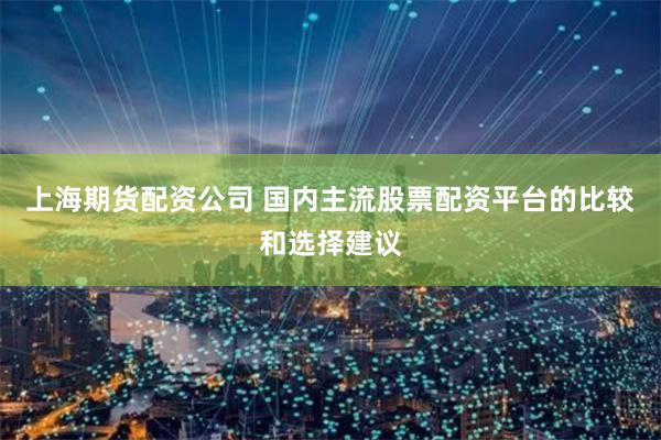 上海期货配资公司 国内主流股票配资平台的比较和选择建议