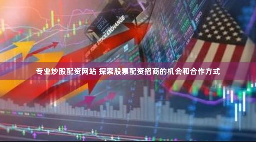 专业炒股配资网站 探索股票配资招商的机会和合作方式