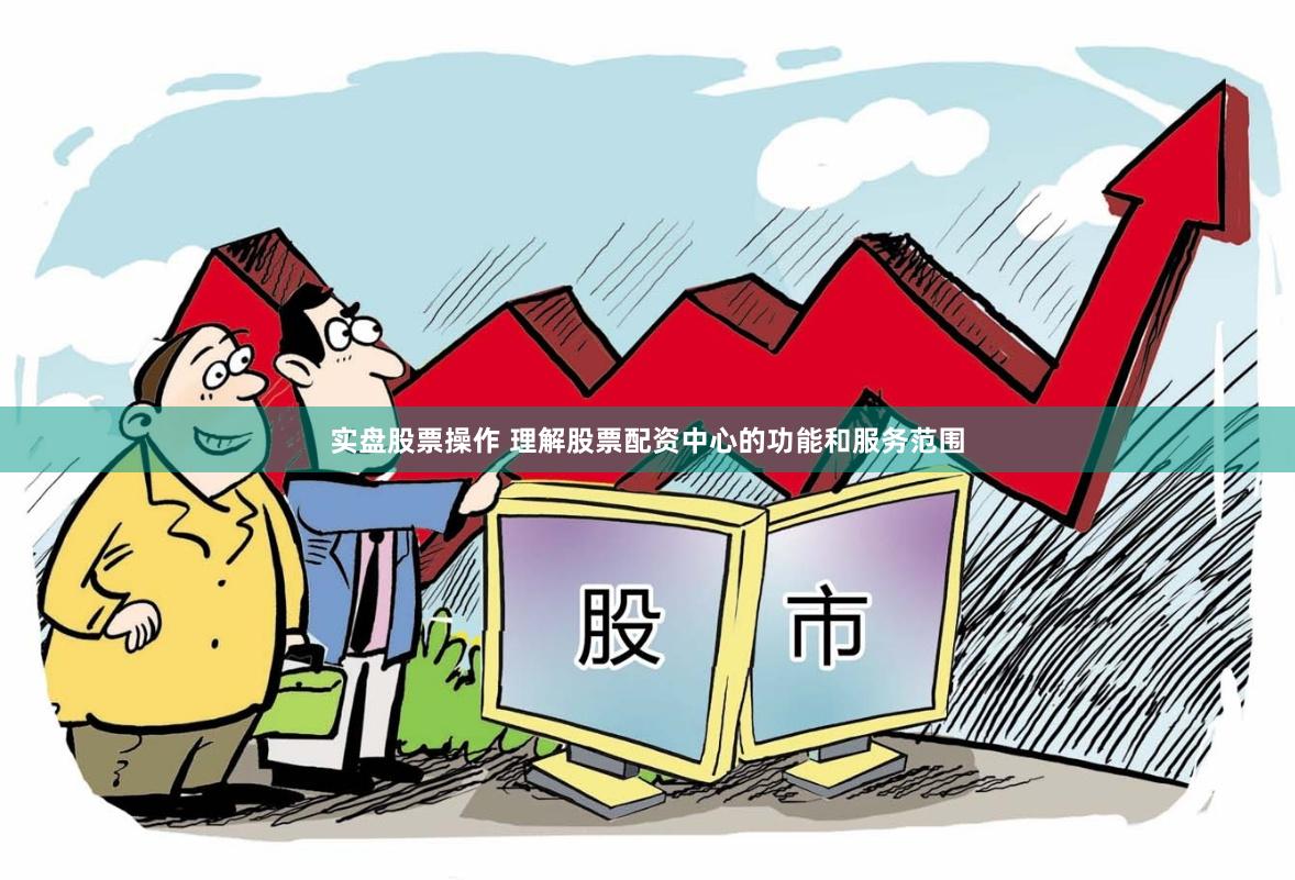 实盘股票操作 理解股票配资中心的功能和服务范围