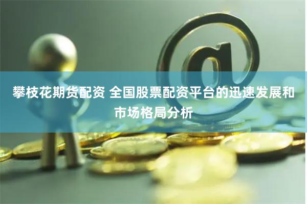 攀枝花期货配资 全国股票配资平台的迅速发展和市场格局分析