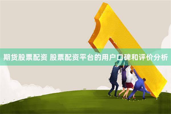 期货股票配资 股票配资平台的用户口碑和评价分析