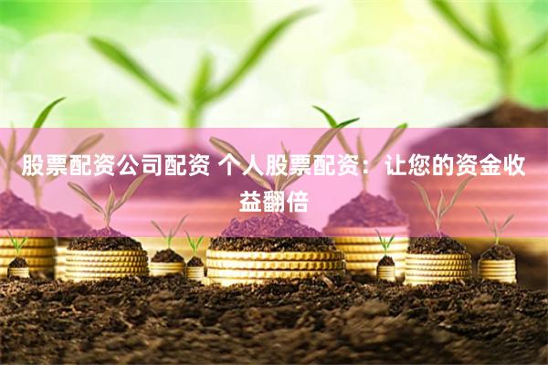 股票配资公司配资 个人股票配资：让您的资金收益翻倍