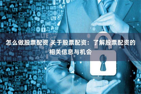 怎么做股票配资 关于股票配资：了解股票配资的相关信息与机会