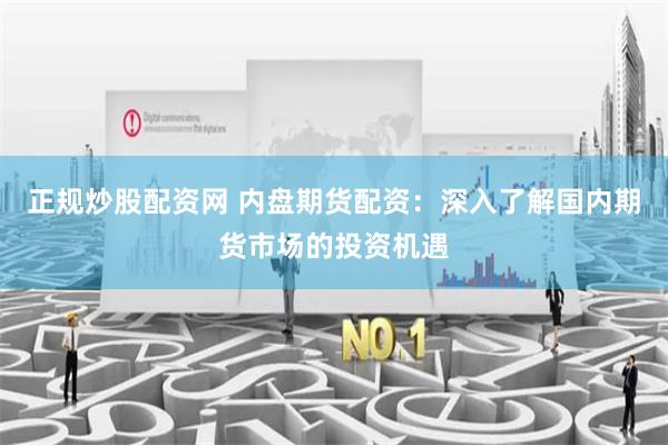 正规炒股配资网 内盘期货配资：深入了解国内期货市场的投资机遇