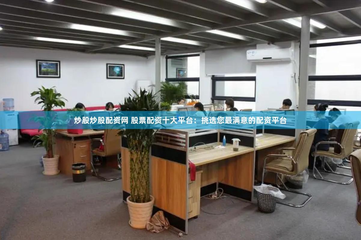 炒股炒股配资网 股票配资十大平台：挑选您最满意的配资平台