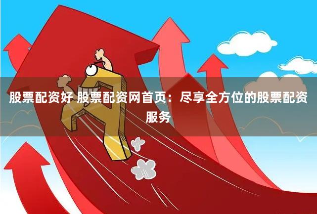 股票配资好 股票配资网首页：尽享全方位的股票配资服务