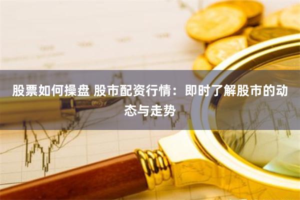 股票如何操盘 股市配资行情：即时了解股市的动态与走势