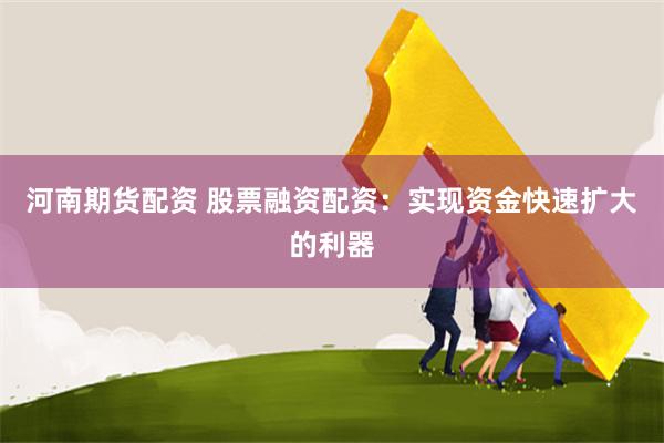 河南期货配资 股票融资配资：实现资金快速扩大的利器