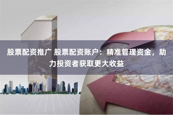 股票配资推广 股票配资账户：精准管理资金，助力投资者获取更大收益