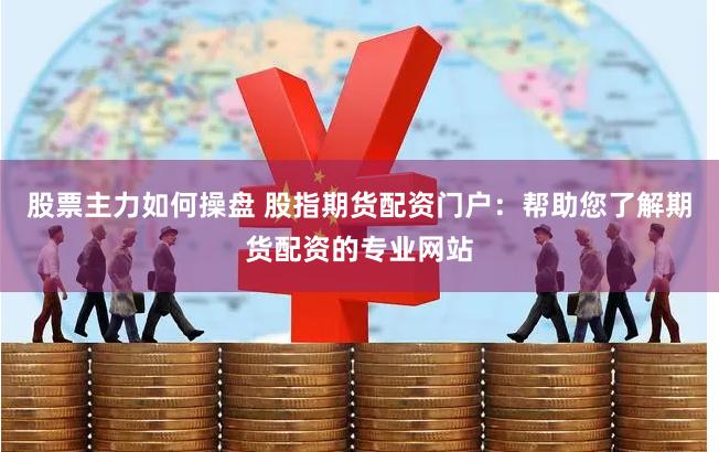 股票主力如何操盘 股指期货配资门户：帮助您了解期货配资的专业网站