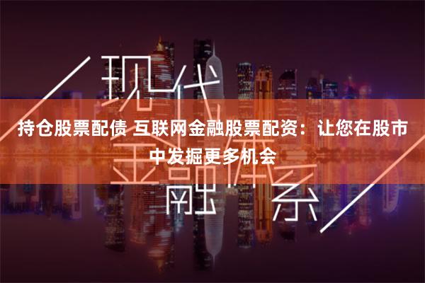 持仓股票配债 互联网金融股票配资：让您在股市中发掘更多机会