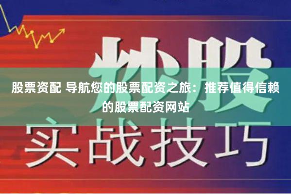 股票资配 导航您的股票配资之旅：推荐值得信赖的股票配资网站