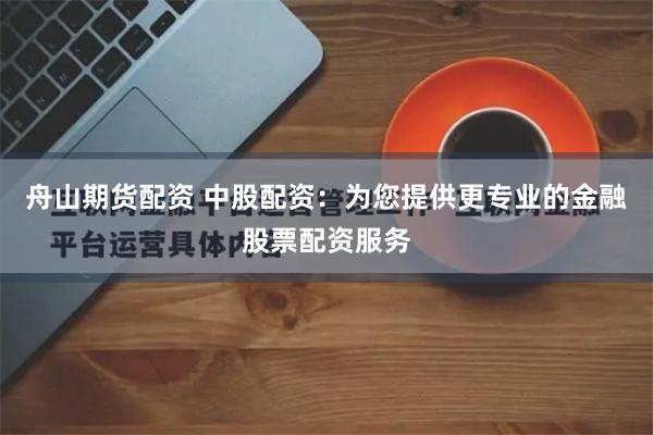 舟山期货配资 中股配资：为您提供更专业的金融股票配资服务