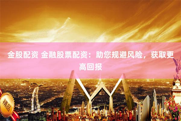 金股配资 金融股票配资：助您规避风险，获取更高回报