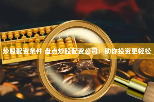 炒股配资条件 盘点炒股配资公司：助你投资更轻松