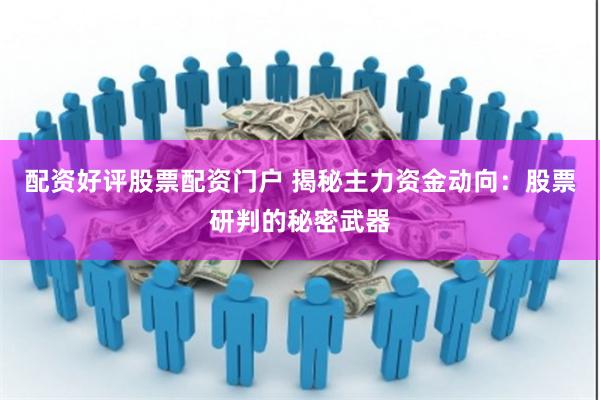 配资好评股票配资门户 揭秘主力资金动向：股票研判的秘密武器