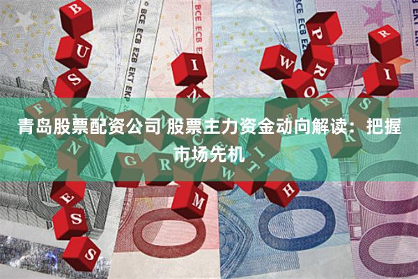 青岛股票配资公司 股票主力资金动向解读：把握市场先机