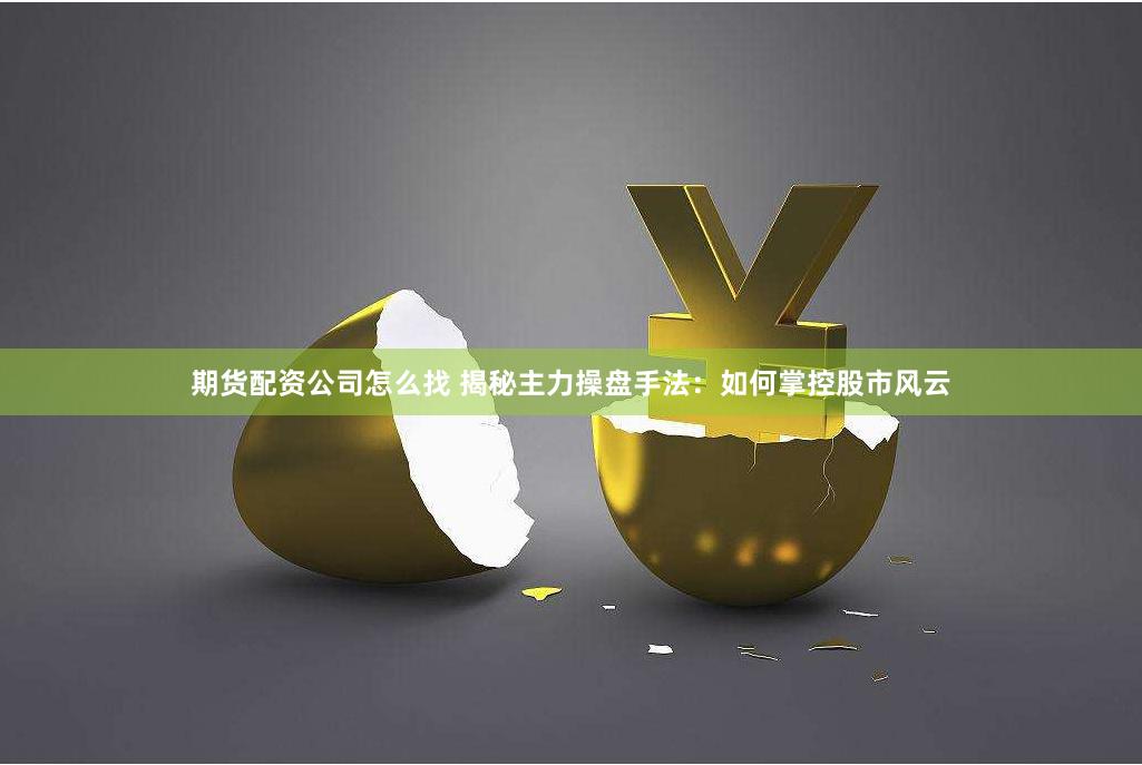 期货配资公司怎么找 揭秘主力操盘手法：如何掌控股市风云
