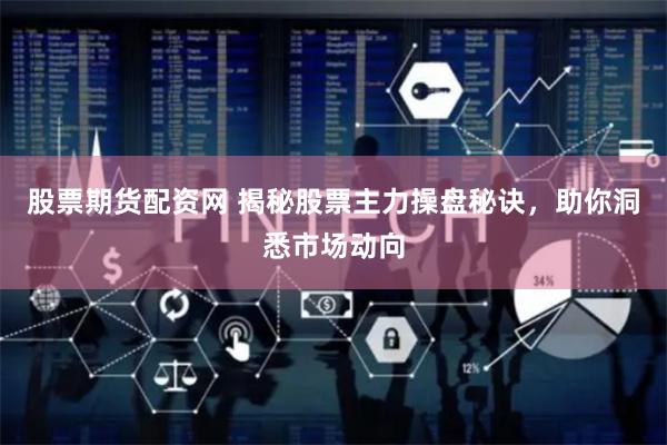股票期货配资网 揭秘股票主力操盘秘诀，助你洞悉市场动向