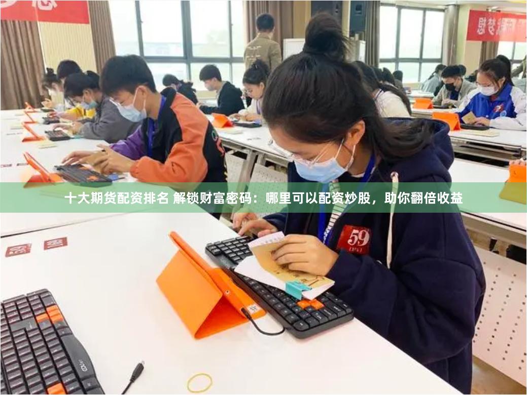 十大期货配资排名 解锁财富密码：哪里可以配资炒股，助你翻倍收益