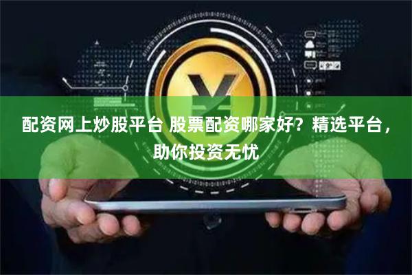 配资网上炒股平台 股票配资哪家好？精选平台，助你投资无忧