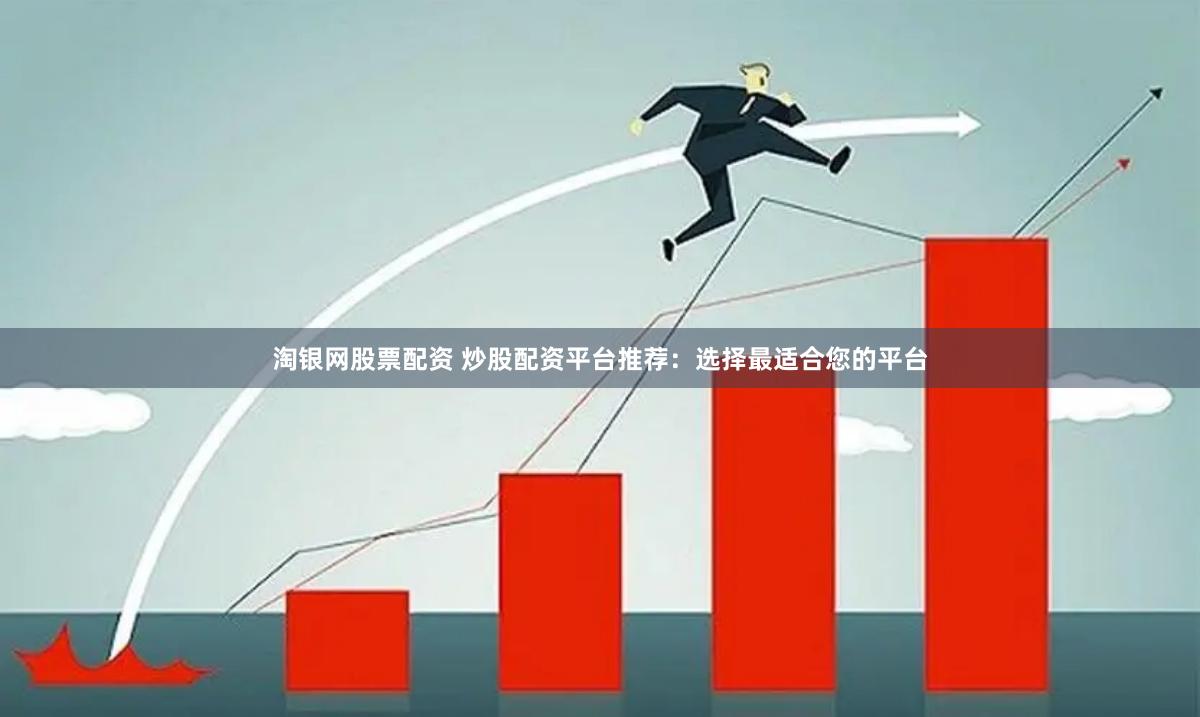 淘银网股票配资 炒股配资平台推荐：选择最适合您的平台