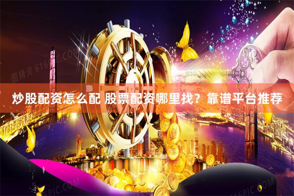 炒股配资怎么配 股票配资哪里找？靠谱平台推荐
