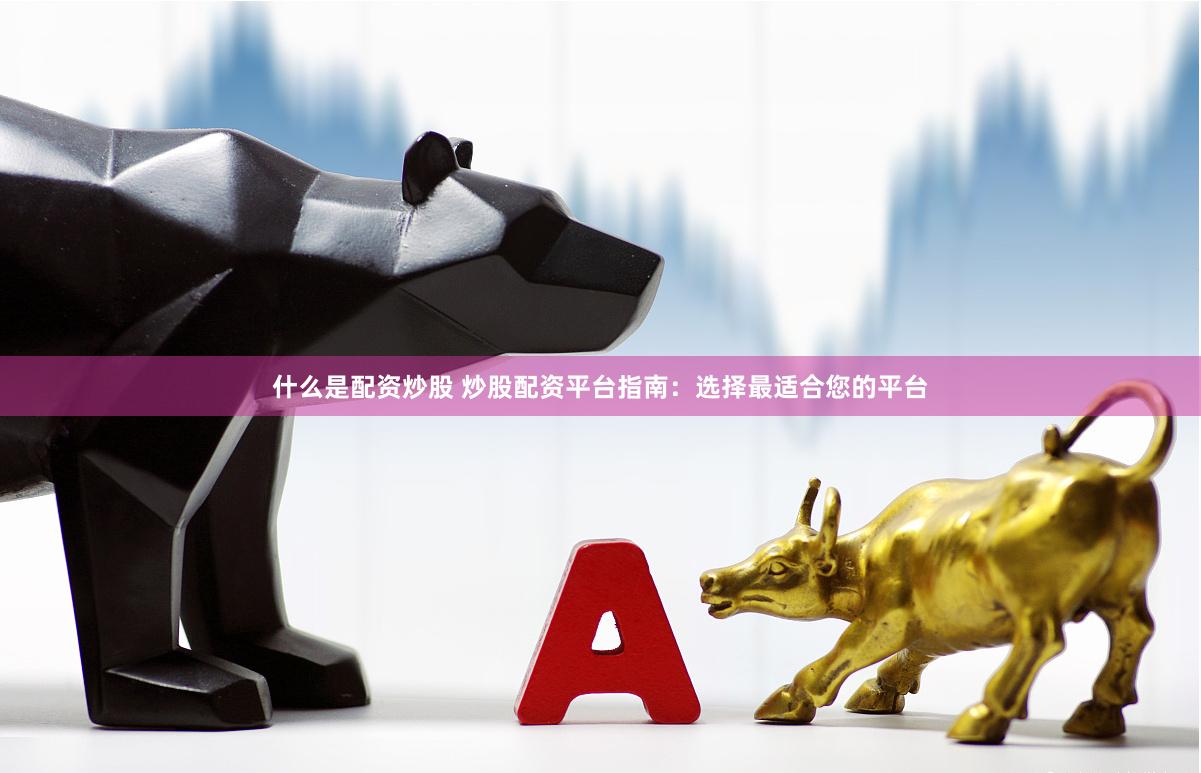 什么是配资炒股 炒股配资平台指南：选择最适合您的平台