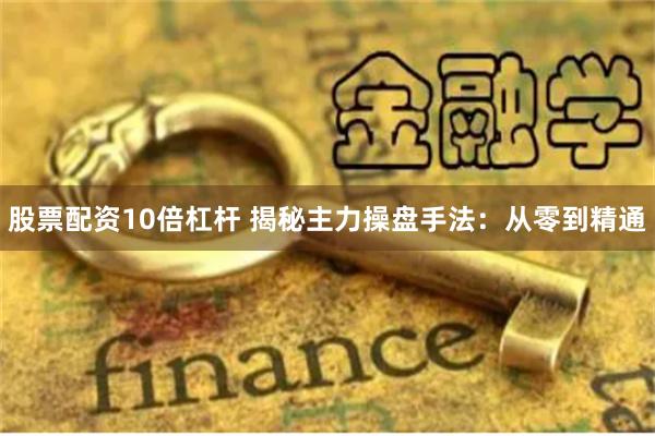 股票配资10倍杠杆 揭秘主力操盘手法：从零到精通