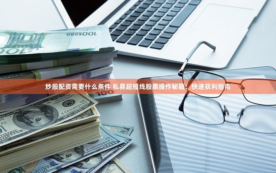 炒股配资需要什么条件 私募超短线股票操作秘籍：快速获利指南