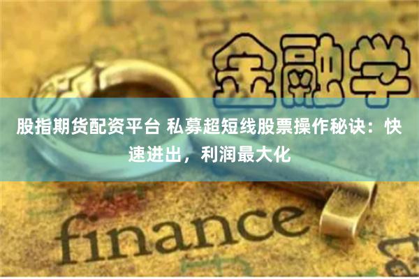 股指期货配资平台 私募超短线股票操作秘诀：快速进出，利润最大化