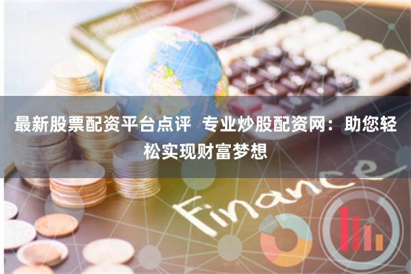 最新股票配资平台点评  专业炒股配资网：助您轻松实现财富梦想