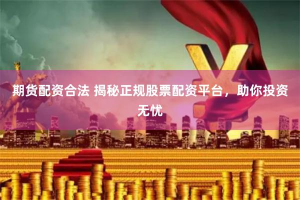 期货配资合法 揭秘正规股票配资平台，助你投资无忧