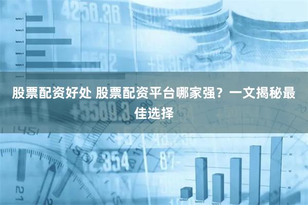 股票配资好处 股票配资平台哪家强？一文揭秘最佳选择