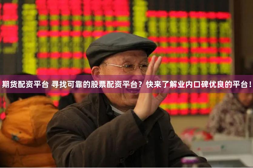 期货配资平台 寻找可靠的股票配资平台？快来了解业内口碑优良的平台！