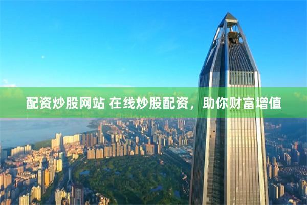 配资炒股网站 在线炒股配资，助你财富增值