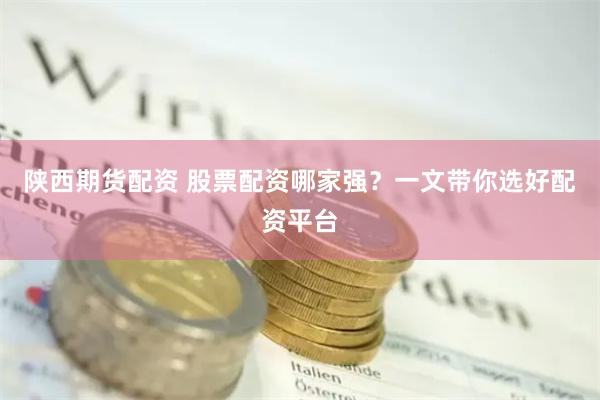 陕西期货配资 股票配资哪家强？一文带你选好配资平台