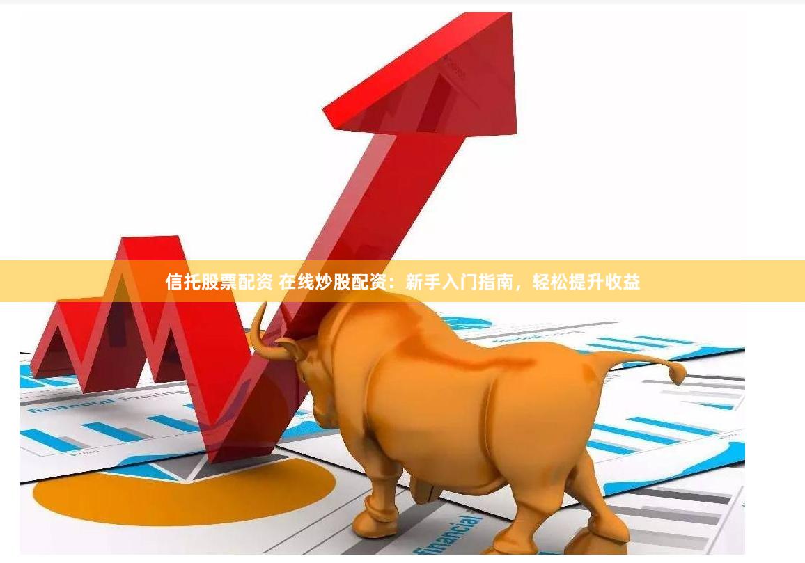 信托股票配资 在线炒股配资：新手入门指南，轻松提升收益