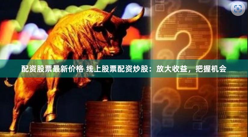 配资股票最新价格 线上股票配资炒股：放大收益，把握机会