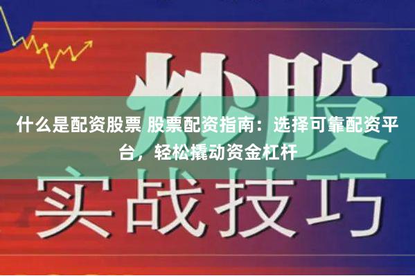 什么是配资股票 股票配资指南：选择可靠配资平台，轻松撬动资金杠杆