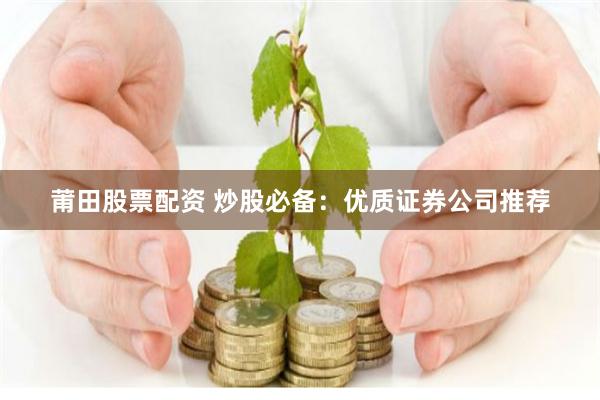莆田股票配资 炒股必备：优质证券公司推荐